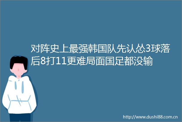 对阵史上最强韩国队先认怂3球落后8打11更难局面国足都没输