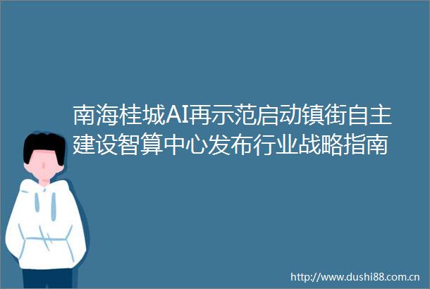 南海桂城AI再示范启动镇街自主建设智算中心发布行业战略指南