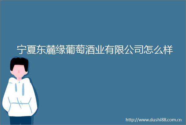 宁夏东麓缘葡萄酒业有限公司怎么样