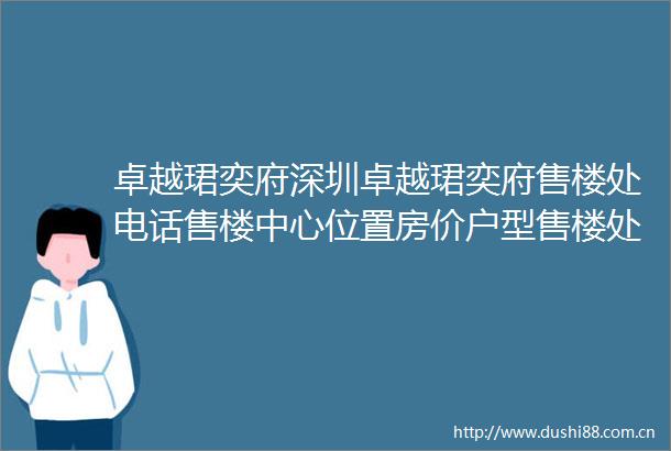 卓越珺奕府深圳卓越珺奕府售楼处电话售楼中心位置房价户型售楼处详情