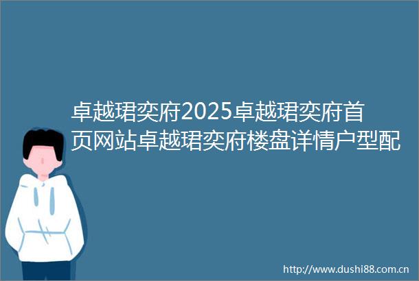 卓越珺奕府2025卓越珺奕府首页网站卓越珺奕府楼盘详情户型配套售楼处