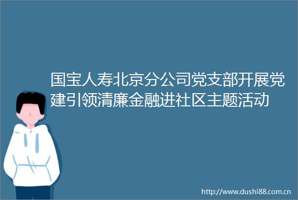 国宝人寿北京分公司党支部开展党建引领清廉金融进社区主题活动