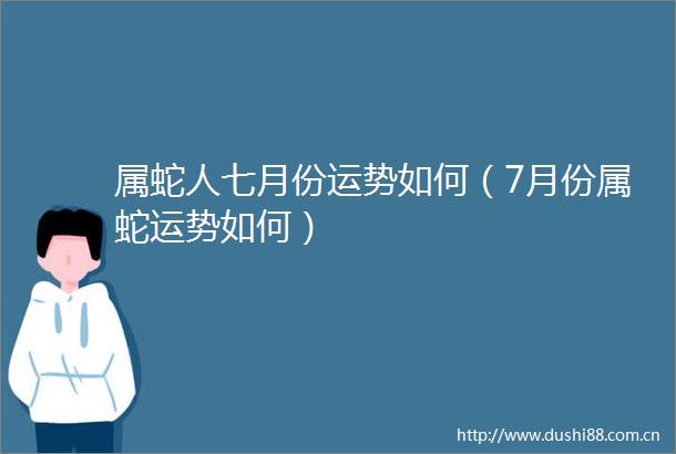 属蛇人七月份运势如何（7月份属蛇运势如何）