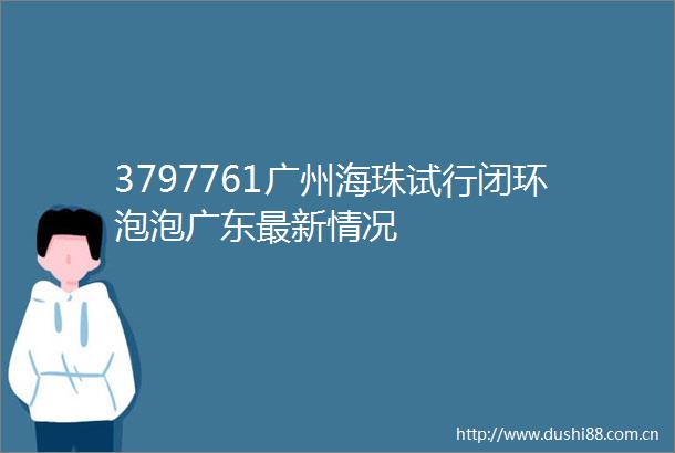 3797761广州海珠试行闭环泡泡广东最新情况