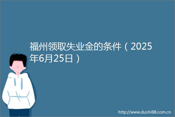 福州领取失业金的条件（2025年6月25日）