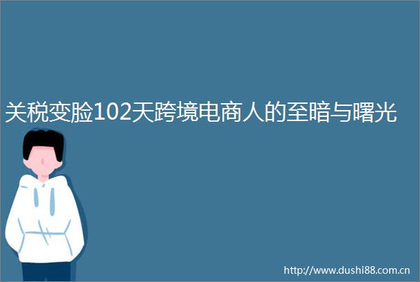 关税变脸102天跨境电商人的至暗与曙光