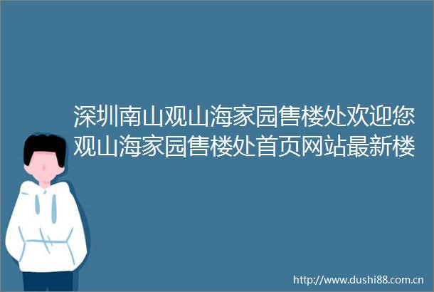深圳南山观山海家园售楼处欢迎您观山海家园售楼处首页网站最新楼盘详情价格户型