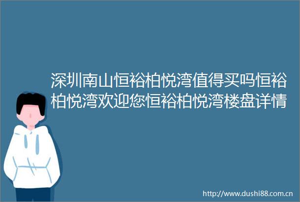 深圳南山恒裕柏悦湾值得买吗恒裕柏悦湾欢迎您恒裕柏悦湾楼盘详情户型