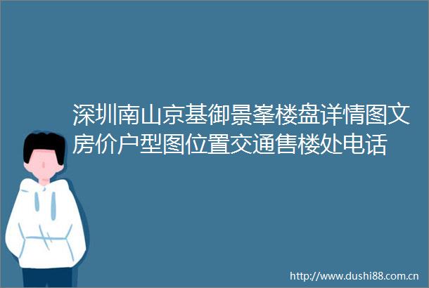 深圳南山京基御景峯楼盘详情图文房价户型图位置交通售楼处电话
