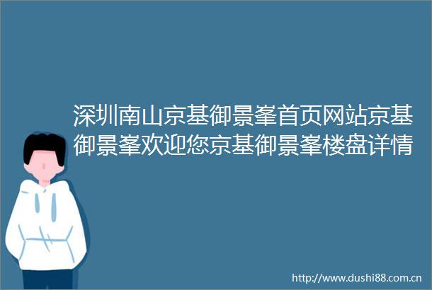 深圳南山京基御景峯首页网站京基御景峯欢迎您京基御景峯楼盘详情价格户型地址