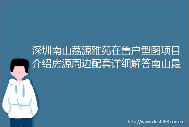 深圳南山荔源雅苑在售户型图项目介绍房源周边配套详细解答南山最小的精装住宅总价3字头