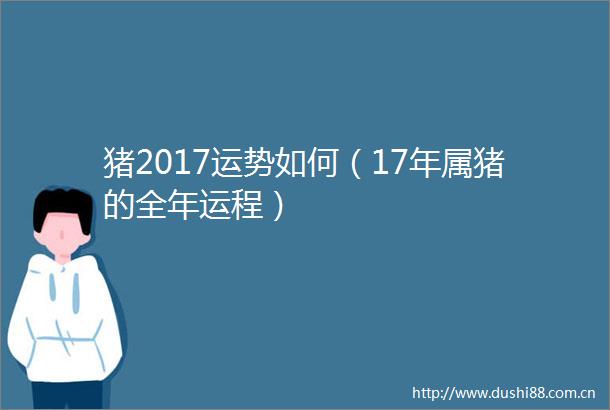 猪2017运势如何（17年属猪的全年运程）