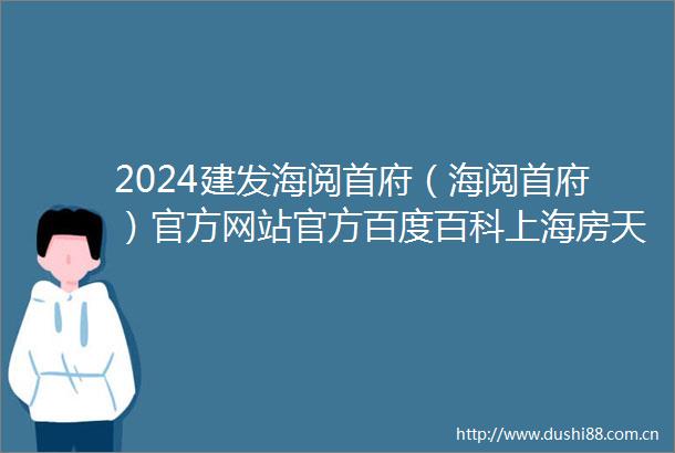 2024建发海阅首府（海阅首府）官方网站官方百度百科上海房天下