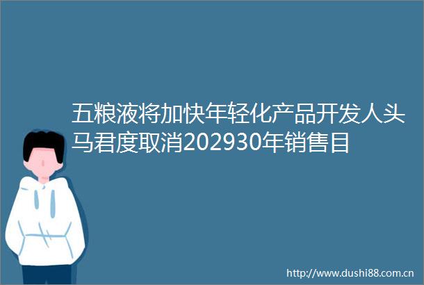 五粮液将加快年轻化产品开发人头马君度取消202930年销售目标欧盟白兰地反倾销案取得关键进展中酒展日报