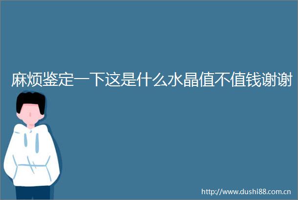 麻烦鉴定一下这是什么水晶值不值钱谢谢