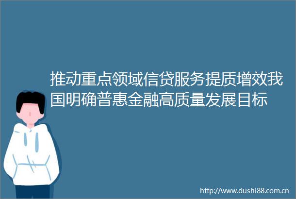 推动重点领域信贷服务提质增效我国明确普惠金融高质量发展目标