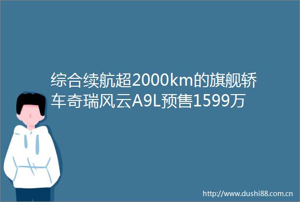 综合续航超2000km的旗舰轿车奇瑞风云A9L预售1599万起