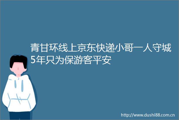 青甘环线上京东快递小哥一人守城5年只为保游客平安