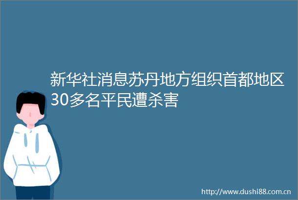 新华社消息苏丹地方组织首都地区30多名平民遭杀害