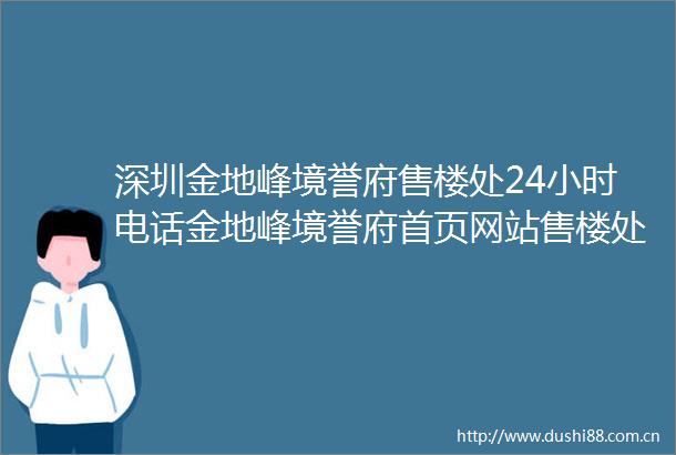 深圳金地峰境誉府售楼处24小时电话金地峰境誉府首页网站售楼处楼盘详情