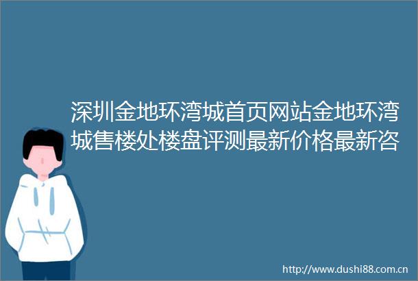 深圳金地环湾城首页网站金地环湾城售楼处楼盘评测最新价格最新咨询电话