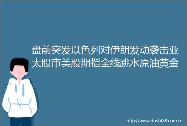 盘前突发以色列对伊朗发动袭击亚太股市美股期指全线跳水原油黄金持续拉升