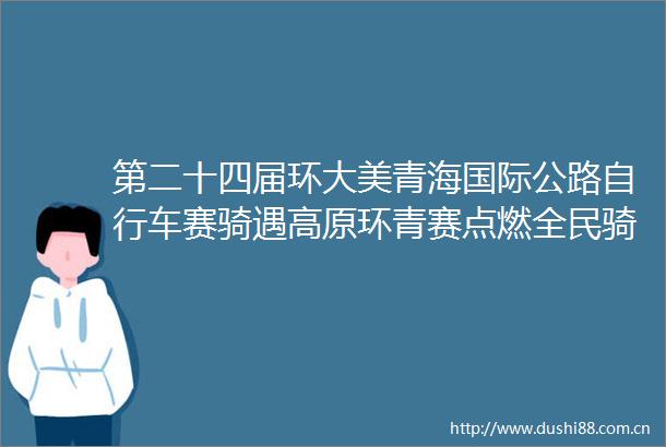 第二十四届环大美青海国际公路自行车赛骑遇高原环青赛点燃全民骑行热