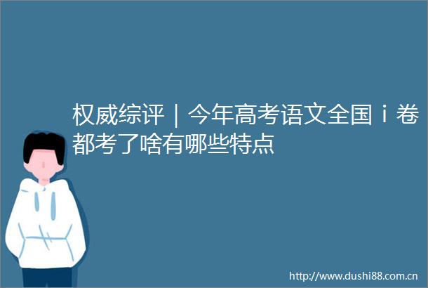 权威综评｜今年高考语文全国ⅰ卷都考了啥有哪些特点