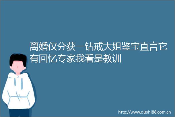 离婚仅分获一钻戒大姐鉴宝直言它有回忆专家我看是教训