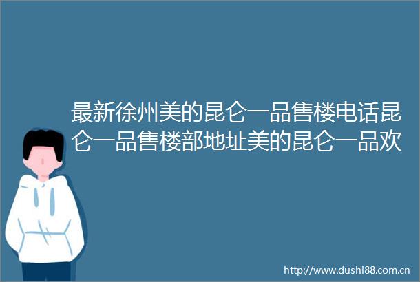 最新徐州美的昆仑一品售楼电话昆仑一品售楼部地址美的昆仑一品欢迎您