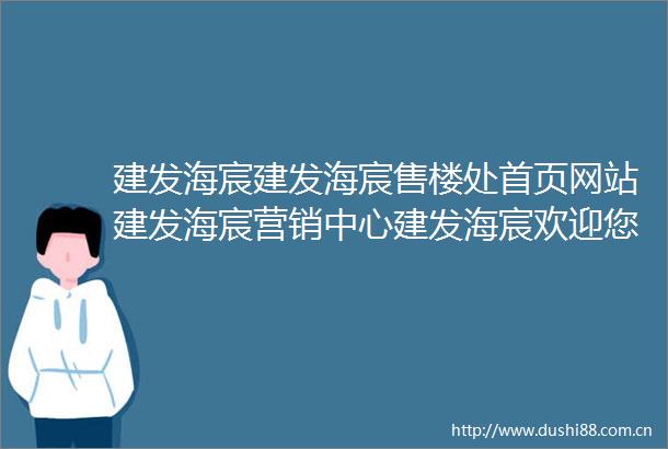 建发海宸建发海宸售楼处首页网站建发海宸营销中心建发海宸欢迎您楼盘详情最新价格户型图容积率