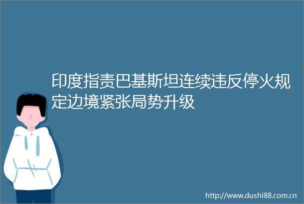 印度指责巴基斯坦连续违反停火规定边境紧张局势升级