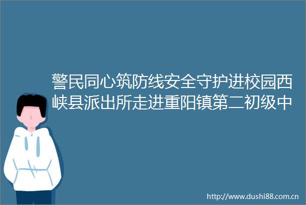 警民同心筑防线安全守护进校园西峡县走进重阳镇第二初级中学开展防溺水防电诈宣传活动