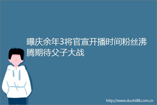 曝庆余年3将官宣开播时间粉丝沸腾期待父子大战