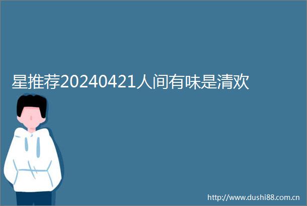 星推荐20240421人间有味是清欢