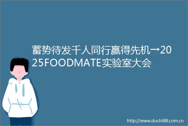 蓄势待发千人同行赢得先机→2025FOODMATE实验室大会暑期隆重启幕