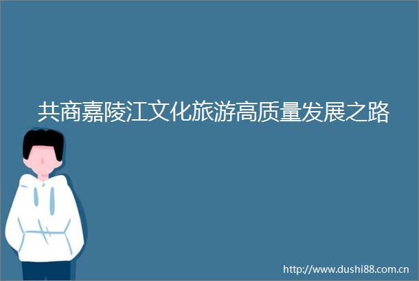 共商嘉陵江文化旅游高质量发展之路