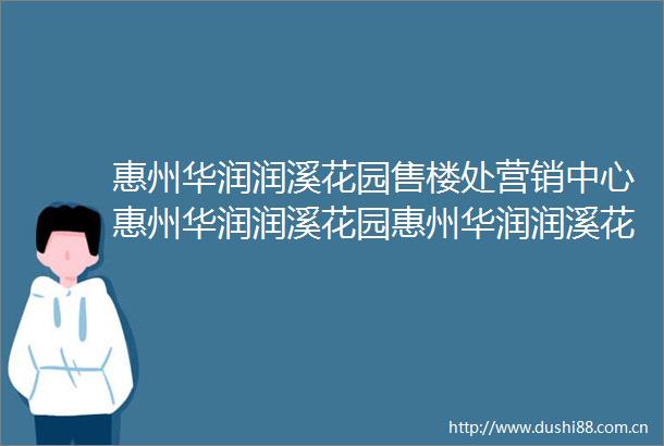 惠州华润润溪花园售楼处营销中心惠州华润润溪花园惠州华润润溪花园售楼处欢迎您