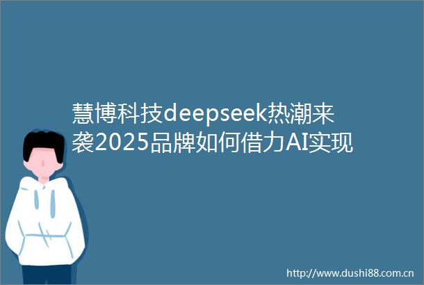 慧博科技deepseek热潮来袭2025品牌如何借力AI实现全域数字化激发增长新引擎