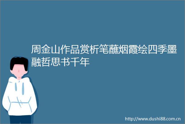 周金山作品赏析笔蘸烟霞绘四季墨融哲思书千年