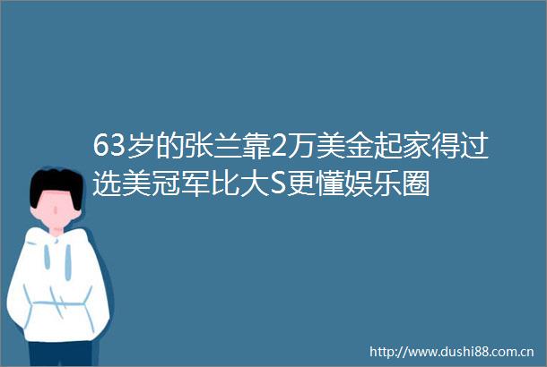 63岁的张兰靠2万美金起家得过选美冠军比大S更懂娱乐圈