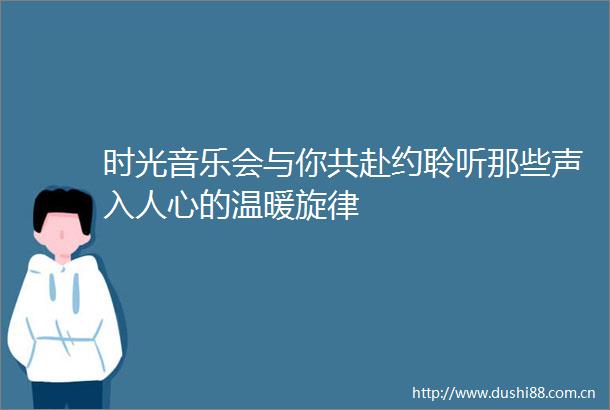 时光音乐会与你共赴约聆听那些声入人心的温暖旋律