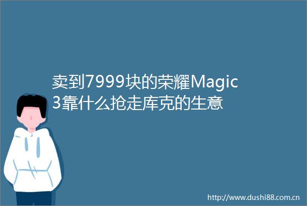 卖到7999块的荣耀Magic3靠什么抢走库克的生意