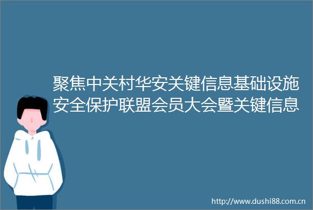 聚焦中关村华安关键信息基础设施安全保护联盟会员大会暨关键信息基础设施安全保护论坛圆满落幕