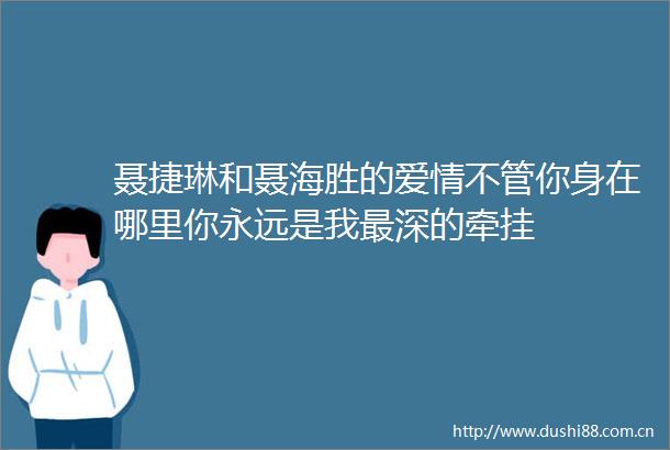 聂捷琳和聂海胜的爱情不管你身在哪里你永远是我最深的牵挂