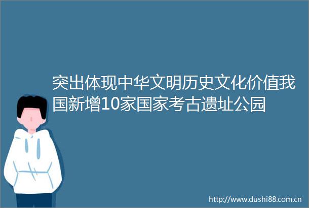 突出体现中华文明历史文化价值我国新增10家考古遗址公园