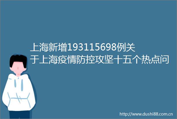 上海新增193115698例关于上海疫情防控攻坚十五个热点问答来了