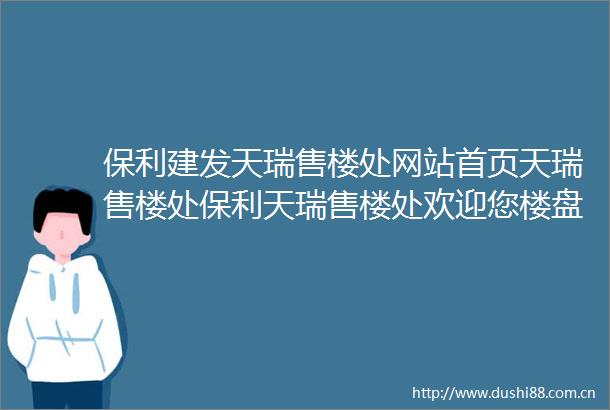 保利建发天瑞售楼处网站首页天瑞售楼处保利天瑞售楼处欢迎您楼盘详情