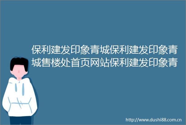 保利建发印象青城保利建发印象青城售楼处首页网站保利建发印象青城售楼处欢迎您楼盘详情户型配套售楼处位置