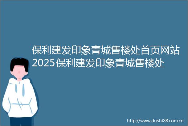 保利建发印象青城售楼处首页网站2025保利建发印象青城售楼处欢迎您楼盘评测售楼处欢迎您最新价格配套户型